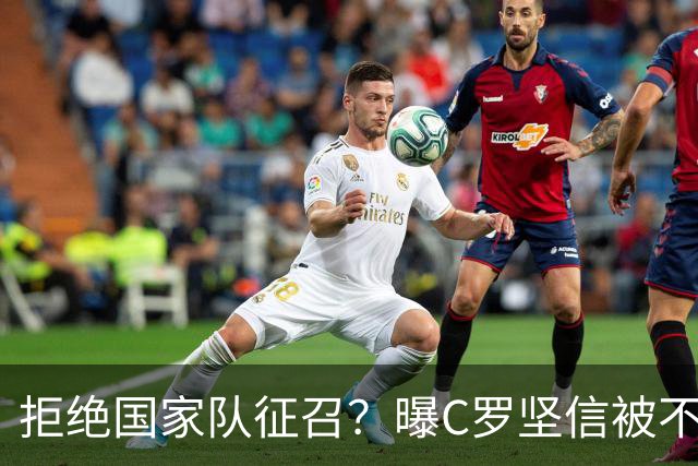 拒绝国家队征召？曝C罗坚信被不公正对待，遭到了一些人的背叛