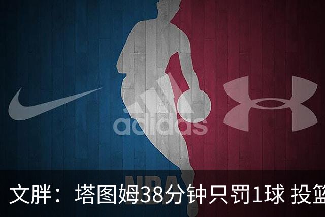 文胖：塔图姆38分钟只罚1球 投篮失准时就应该主动冲击篮筐