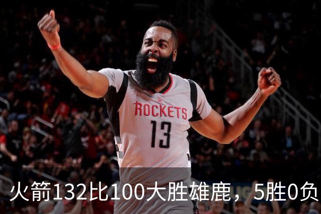 火箭132比100大胜雄鹿，5胜0负后连遇强敌